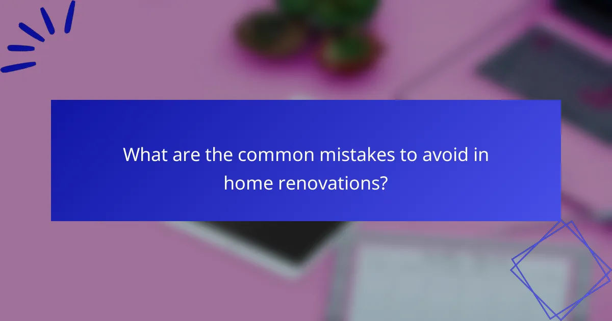 What are the common mistakes to avoid in home renovations?