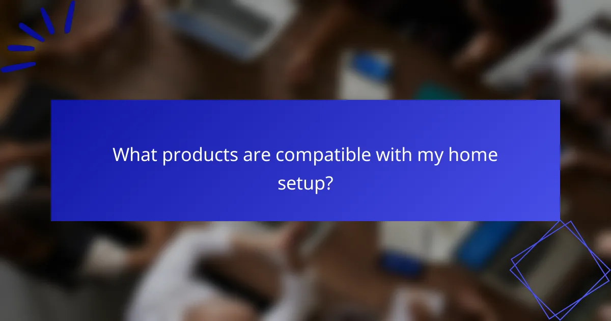 What products are compatible with my home setup?